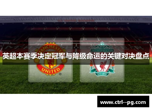 英超本赛季决定冠军与降级命运的关键对决盘点