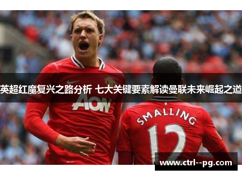 英超红魔复兴之路分析 七大关键要素解读曼联未来崛起之道 英超红魔复兴之路分析 七大关键要素解读曼联未来崛起之道