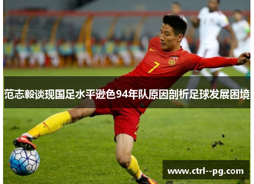 范志毅谈现国足水平逊色94年队原因剖析足球发展困境 范志毅谈现国足水平逊色94年队原因剖析足球发展困境