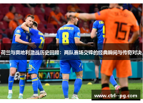 荷兰与奥地利激战历史回顾：两队赛场交锋的经典瞬间与传奇对决