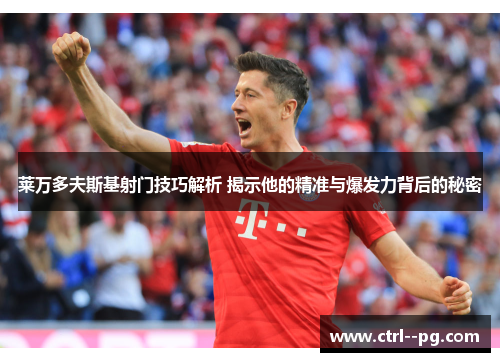 莱万多夫斯基射门技巧解析 揭示他的精准与爆发力背后的秘密 莱万多夫斯基射门技巧解析 揭示他的精准与爆发力背后的秘密