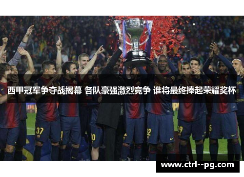 西甲冠军争夺战揭幕 各队豪强激烈竞争 谁将最终捧起荣耀奖杯