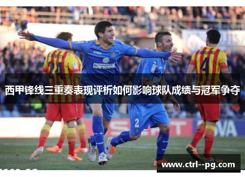 西甲锋线三重奏表现评析如何影响球队成绩与冠军争夺