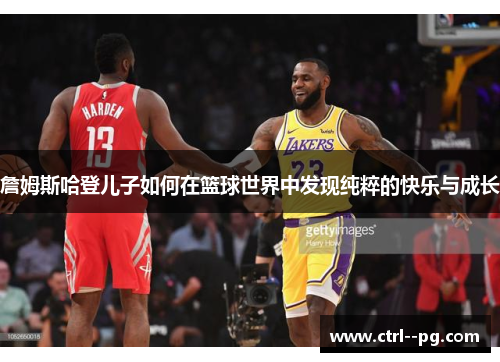 詹姆斯哈登儿子如何在篮球世界中发现纯粹的快乐与成长