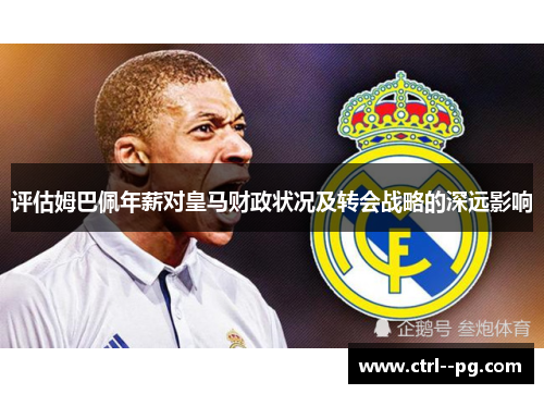 评估姆巴佩年薪对皇马财政状况及转会战略的深远影响 评估姆巴佩年薪对皇马财政状况及转会战略的深远影响
