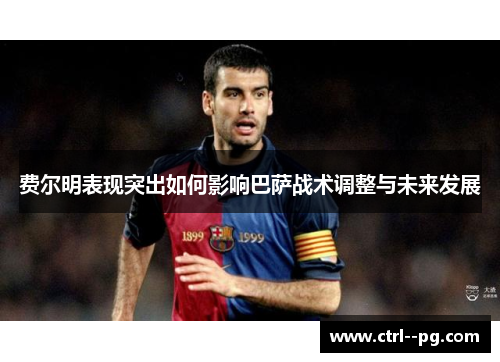 费尔明表现突出如何影响巴萨战术调整与未来发展 费尔明表现突出如何影响巴萨战术调整与未来发展