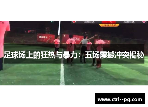 足球场上的狂热与暴力:五场震撼冲突揭秘 足球场上的狂热与暴力:五场震撼冲突揭秘