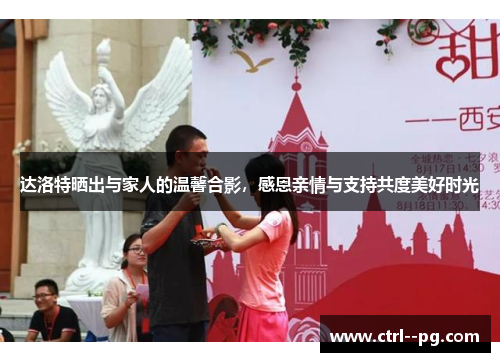 达洛特晒出与家人的温馨合影，感恩亲情与支持共度美好时光