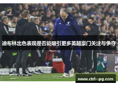 迪布林出色表现是否能吸引更多英超豪门关注与争夺