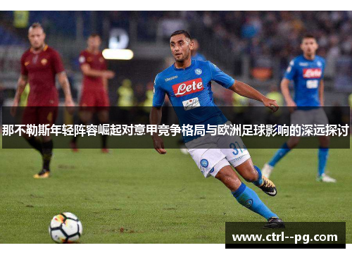 那不勒斯年轻阵容崛起对意甲竞争格局与欧洲足球影响的深远探讨 那不勒斯年轻阵容崛起对意甲竞争格局与欧洲足球影响的深远探讨