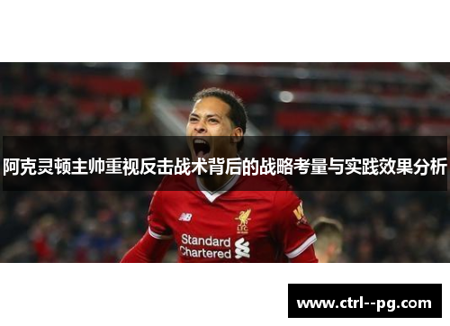 阿克灵顿主帅重视反击战术背后的战略考量与实践效果分析 阿克灵顿主帅重视反击战术背后的战略考量与实践效果分析