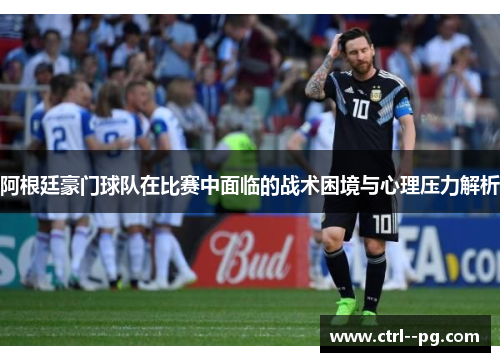 阿根廷豪门球队在比赛中面临的战术困境与心理压力解析