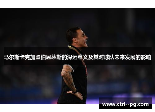 马尔斯卡克加盟伯恩茅斯的深远意义及其对球队未来发展的影响