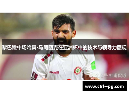 黎巴嫩中场哈桑·马阿图克在亚洲杯中的技术与领导力展现 黎巴嫩中场哈桑·马阿图克在亚洲杯中的技术与领导力展现