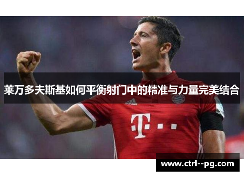 莱万多夫斯基如何平衡射门中的精准与力量完美结合 莱万多夫斯基如何平衡射门中的精准与力量完美结合