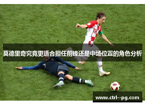 莫德里奇究竟更适合担任前锋还是中场位置的角色分析 莫德里奇究竟更适合担任前锋还是中场位置的角色分析