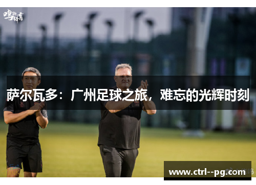 萨尔瓦多:广州足球之旅,难忘的光辉时刻 萨尔瓦多:广州足球之旅,难忘的光辉时刻