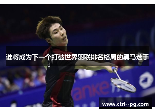 谁将成为下一个打破世界羽联排名格局的黑马选手 谁将成为下一个打破世界羽联排名格局的黑马选手