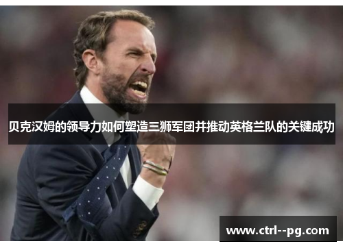 贝克汉姆的领导力如何塑造三狮军团并推动英格兰队的关键成功 贝克汉姆的领导力如何塑造三狮军团并推动英格兰队的关键成功
