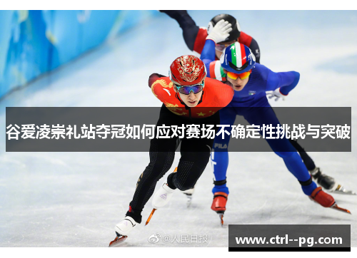 谷爱凌崇礼站夺冠如何应对赛场不确定性挑战与突破