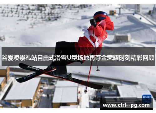 谷爱凌崇礼站自由式滑雪U型场地再夺金荣耀时刻精彩回顾