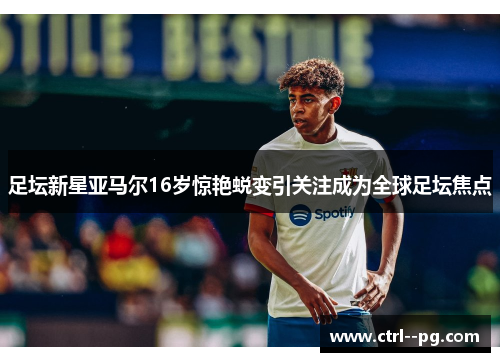 足坛新星亚马尔16岁惊艳蜕变引关注成为全球足坛焦点