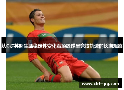 从C罗英超生涯稳定性变化看顶级球星竞技轨迹的长期观察 从C罗英超生涯稳定性变化看顶级球星竞技轨迹的长期观察