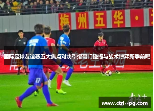 国际足球友谊赛五大焦点对决引爆豪门碰撞与战术博弈新季前瞻