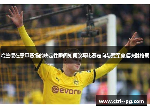 哈兰德在意甲赛场的决定性瞬间如何改写比赛走向与冠军命运决胜格局