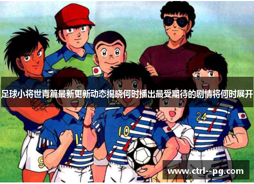 足球小将世青篇最新更新动态揭晓何时播出最受期待的剧情将何时展开