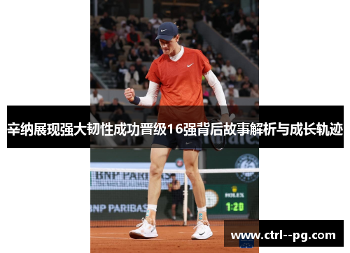 辛纳展现强大韧性成功晋级16强背后故事解析与成长轨迹 辛纳展现强大韧性成功晋级16强背后故事解析与成长轨迹