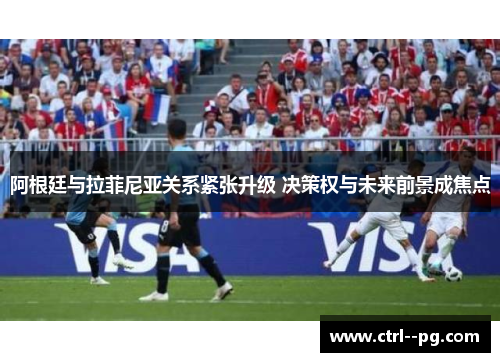 阿根廷与拉菲尼亚关系紧张升级 决策权与未来前景成焦点