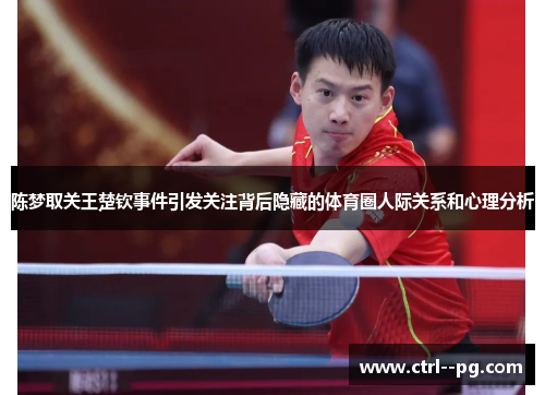 陈梦取关王楚钦事件引发关注背后隐藏的体育圈人际关系和心理分析 陈梦取关王楚钦事件引发关注背后隐藏的体育圈人际关系和心理分析