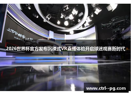 2026世界杯官方发布沉浸式VR直播体验开启球迷观赛新时代