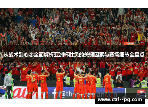 从战术到心态全面解析亚洲杯胜负的关键因素与赛场细节全盘点