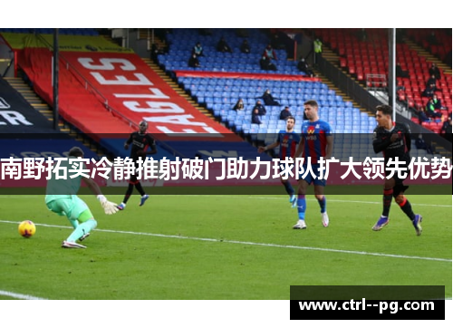 南野拓实冷静推射破门助力球队扩大领先优势