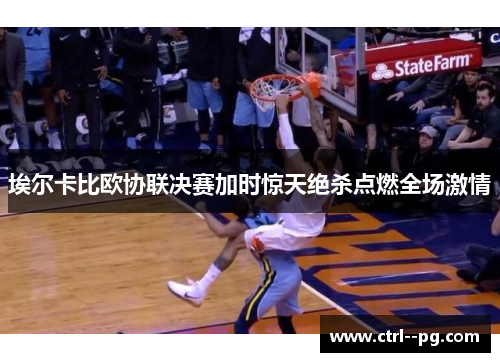 埃尔卡比欧协联决赛加时惊天绝杀点燃全场激情