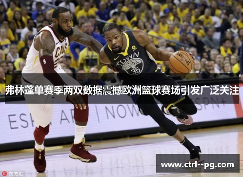 弗林蓬单赛季两双数据震撼欧洲篮球赛场引发广泛关注
