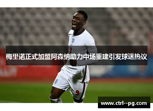 梅里诺正式加盟阿森纳助力中场重建引发球迷热议