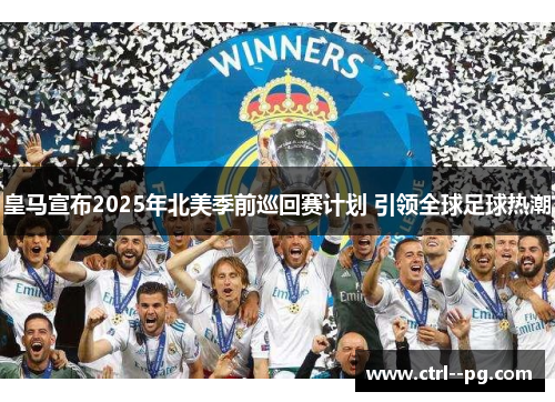 皇马宣布2025年北美季前巡回赛计划 引领全球足球热潮