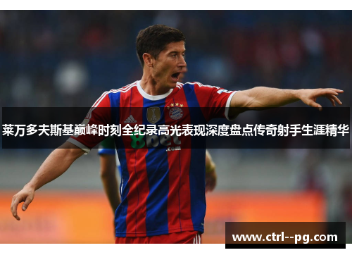 莱万多夫斯基巅峰时刻全纪录高光表现深度盘点传奇射手生涯精华 莱万多夫斯基巅峰时刻全纪录高光表现深度盘点传奇射手生涯精华