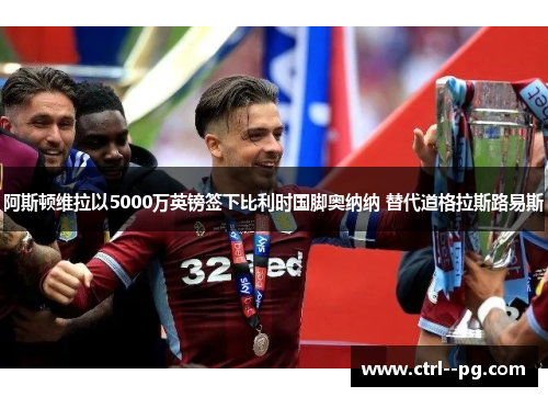 阿斯顿维拉以5000万英镑签下比利时国脚奥纳纳 替代道格拉斯路易斯 阿斯顿维拉以5000万英镑签下比利时国脚奥纳纳 替代道格拉斯路易斯