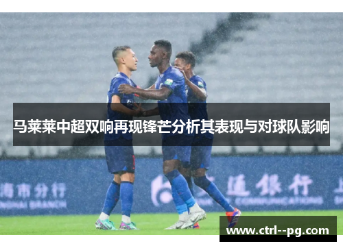 马莱莱中超双响再现锋芒分析其表现与对球队影响