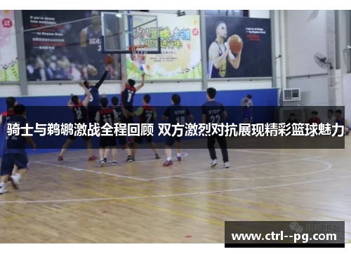 骑士与鹈鹕激战全程回顾 双方激烈对抗展现精彩篮球魅力