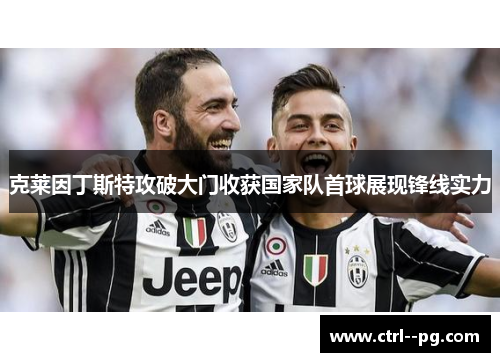 克莱因丁斯特攻破大门收获国家队首球展现锋线实力