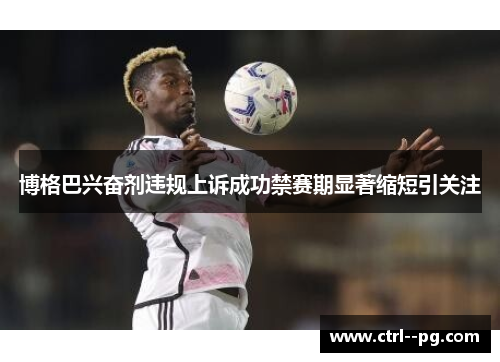 博格巴兴奋剂违规上诉成功禁赛期显著缩短引关注