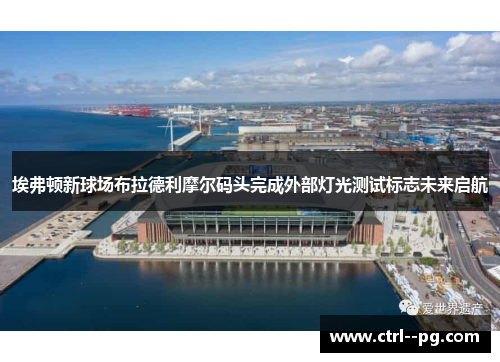 埃弗顿新球场布拉德利摩尔码头完成外部灯光测试标志未来启航