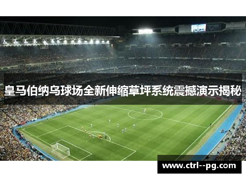 皇马伯纳乌球场全新伸缩草坪系统震撼演示揭秘