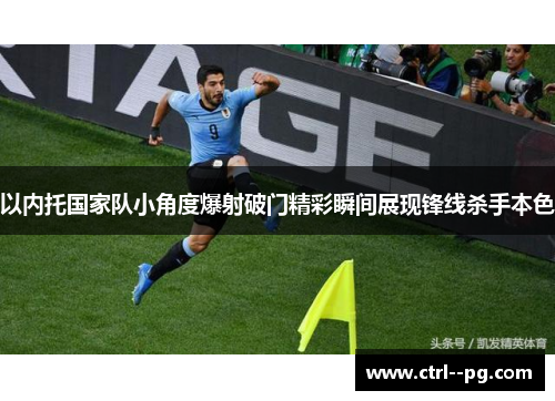 以内托国家队小角度爆射破门精彩瞬间展现锋线杀手本色