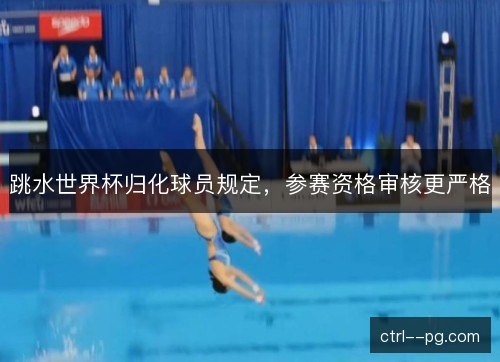 跳水世界杯归化球员规定，参赛资格审核更严格